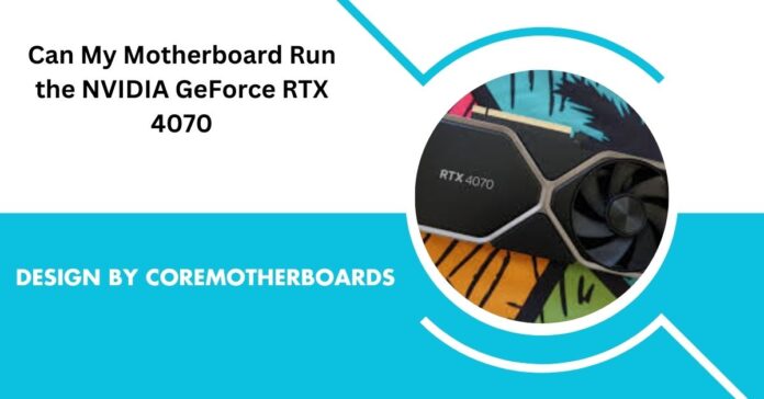 Can My Motherboard Run the NVIDIA GeForce RTX 4070